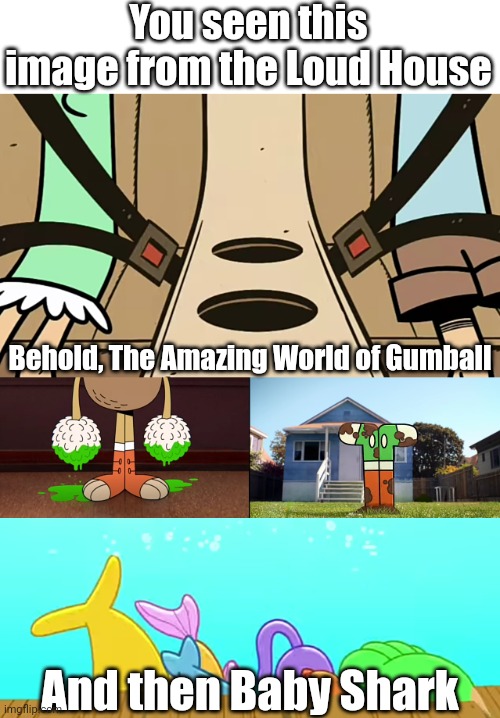 Clever title | You seen this image from the Loud House; Behold, The Amazing World of Gumball; And then Baby Shark | image tagged in memes,the loud house,funny,the amazing world of gumball,baby shark | made w/ Imgflip meme maker
