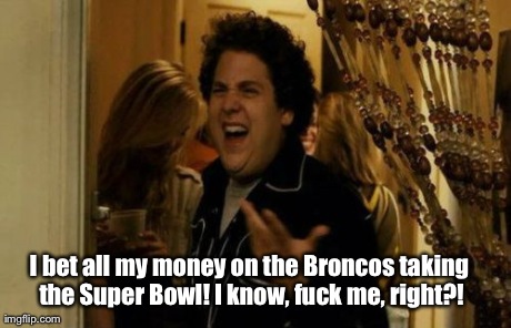 I Know Fuck Me Right Meme | I bet all my money on the Broncos taking the Super Bowl! I know, f**k me, right?! | image tagged in memes,i know fuck me right broncos super bowl | made w/ Imgflip meme maker