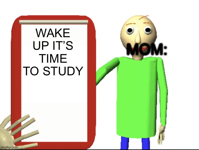 Baldi bored | MOM:; WAKE UP IT’S TIME TO STUDY | image tagged in baldi bored | made w/ Imgflip meme maker