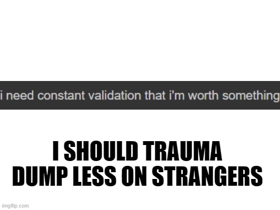 yoo im a mess | I SHOULD TRAUMA DUMP LESS ON STRANGERS | image tagged in blank white template,depression | made w/ Imgflip meme maker