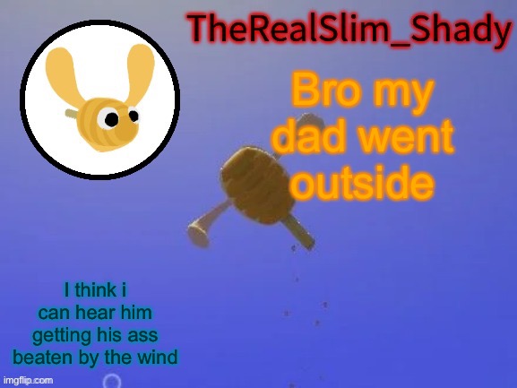 Shady’s hunnabee temp (thanks carlos) | Bro my dad went outside; I think i can hear him getting his ass beaten by the wind | image tagged in shady s hunnabee temp thanks carlos | made w/ Imgflip meme maker