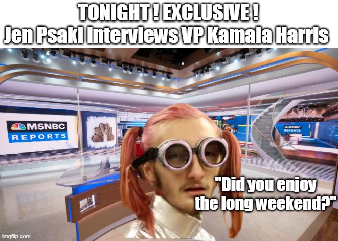 Hard hitting Coverage on MSDNC | TONIGHT ! EXCLUSIVE !
Jen Psaki interviews VP Kamala Harris; "Did you enjoy the long weekend?" | image tagged in giggles cackles her way through | made w/ Imgflip meme maker