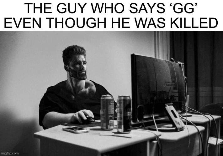 f | THE GUY WHO SAYS ‘GG’ EVEN THOUGH HE WAS KILLED | image tagged in giga chad pc | made w/ Imgflip meme maker