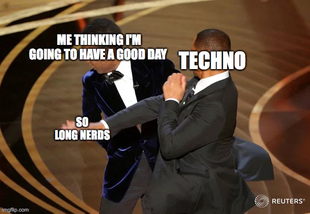 Techno slap | TECHNO; ME THINKING I'M GOING TO HAVE A GOOD DAY; SO LONG NERDS | image tagged in will smith punching chris rock | made w/ Imgflip meme maker