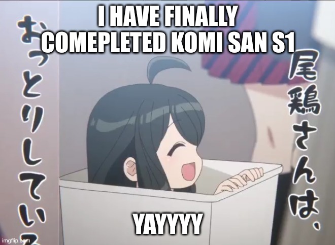kaede is my soul | I HAVE FINALLY COMPLETED KOMI SAN S1; YAYYYY | image tagged in kaede is my soul | made w/ Imgflip meme maker