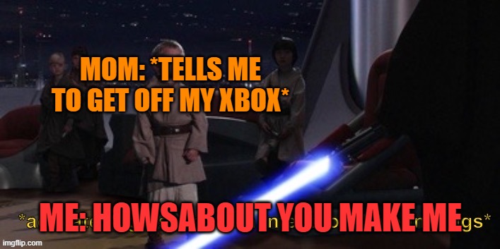 Dont make me stop unless you will too | MOM: *TELLS ME TO GET OFF MY XBOX*; ME: HOWSABOUT YOU MAKE ME | image tagged in activates lightsaber with intent to kill younglings,mom,xbox,murder,fun,hahaha | made w/ Imgflip meme maker