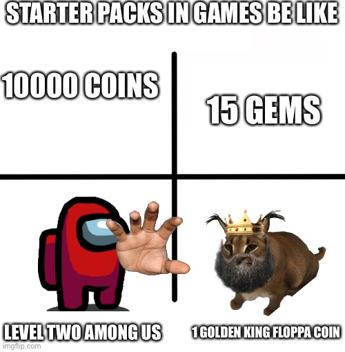 Starter packs in Games | STARTER PACKS IN GAMES BE LIKE; 10000 COINS; 15 GEMS; LEVEL TWO AMONG US; 1 GOLDEN KING FLOPPA COIN | image tagged in memes,blank starter pack | made w/ Imgflip meme maker
