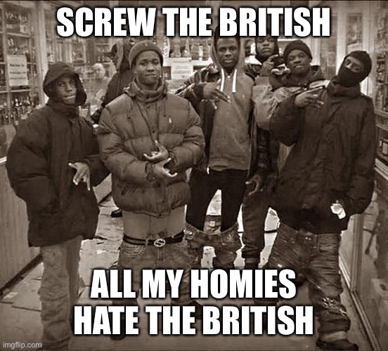 All My Homies Hate | SCREW THE BRITISH; ALL MY HOMIES HATE THE BRITISH | image tagged in all my homies hate | made w/ Imgflip meme maker