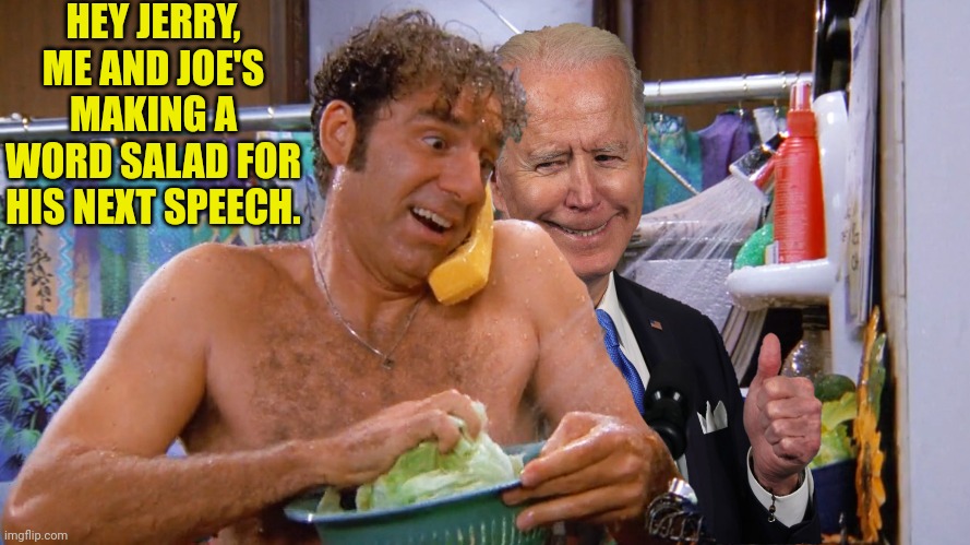 Kramer and Joe in the shower | HEY JERRY, ME AND JOE'S MAKING A WORD SALAD FOR HIS NEXT SPEECH. | image tagged in kramer,joe biden,golden showers | made w/ Imgflip meme maker