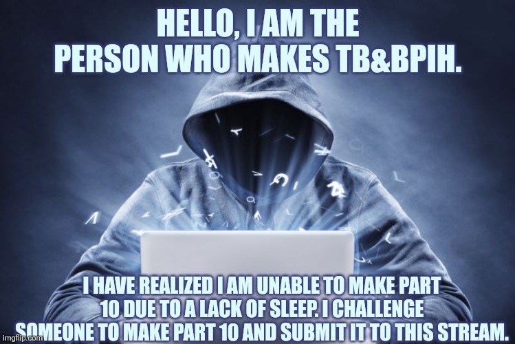 Hacker | HELLO, I AM THE PERSON WHO MAKES TB&BPIH. I HAVE REALIZED I AM UNABLE TO MAKE PART 10 DUE TO A LACK OF SLEEP. I CHALLENGE SOMEONE TO MAKE PART 10 AND SUBMIT IT TO THIS STREAM. | image tagged in hacker | made w/ Imgflip meme maker