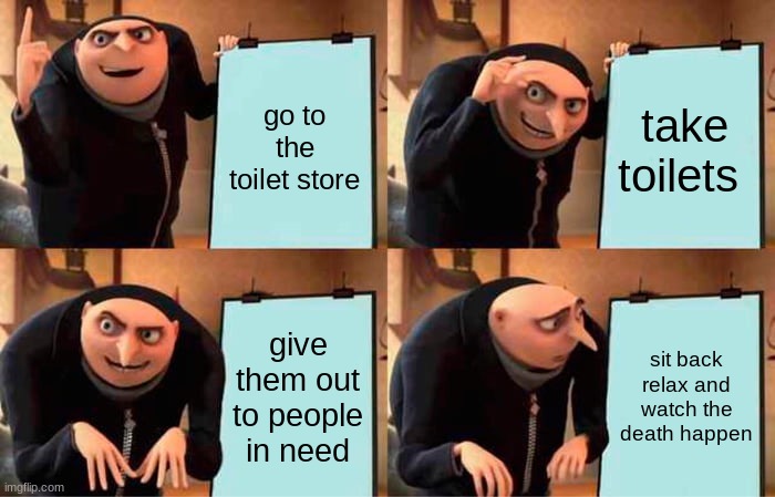 Gru's Plan | go to the toilet store; take toilets; give them out to people in need; sit back relax and watch the death happen | image tagged in memes,gru's plan | made w/ Imgflip meme maker