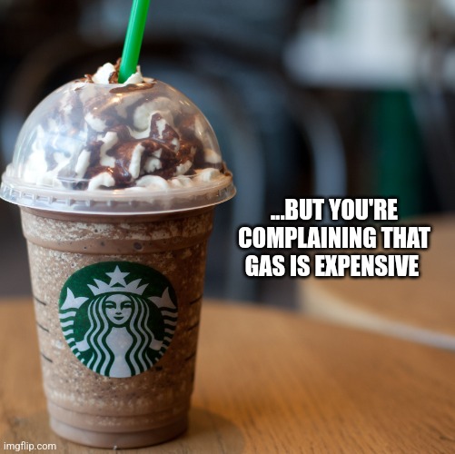 $7 for 10 oz | ...BUT YOU'RE COMPLAINING THAT GAS IS EXPENSIVE | image tagged in funny memes | made w/ Imgflip meme maker