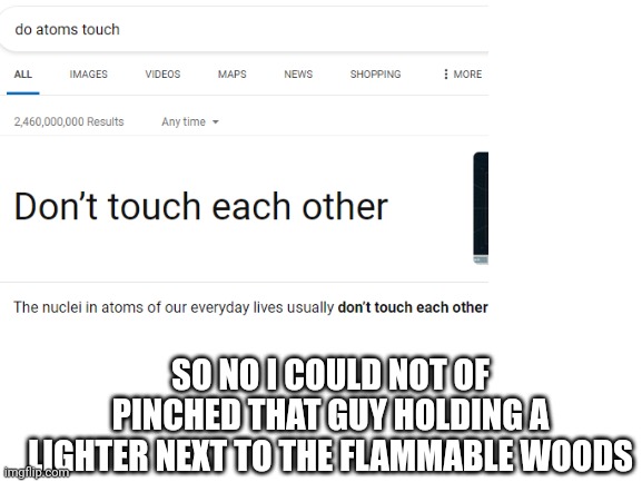 Atoms | SO NO I COULD NOT OF PINCHED THAT GUY HOLDING A LIGHTER NEXT TO THE FLAMMABLE WOODS | image tagged in atoms | made w/ Imgflip meme maker