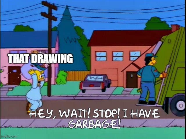 Hey wait stop i have garbage | THAT DRAWING | image tagged in hey wait stop i have garbage | made w/ Imgflip meme maker