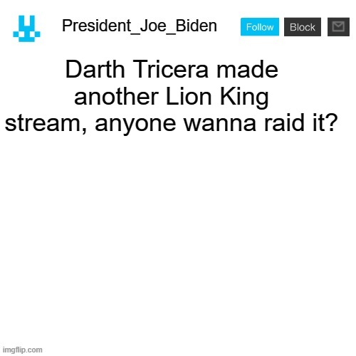 President_Joe_Biden announcement template with blue bunny icon | Darth Tricera made another Lion King stream, anyone wanna raid it? | image tagged in president_joe_biden announcement template with blue bunny icon | made w/ Imgflip meme maker