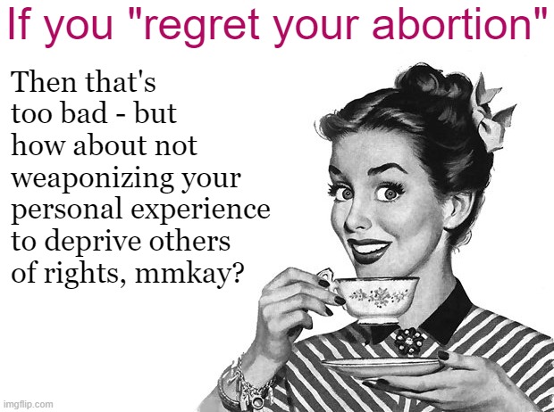 By all means, find a support group, but keep your "regret" off of others' ovaries | If you "regret your abortion"; Then that's too bad - but how about not weaponizing your personal experience to deprive others of rights, mmkay? | image tagged in 1950s housewife,abortion,pro-choice,roe v wade,womens rights,human rights | made w/ Imgflip meme maker