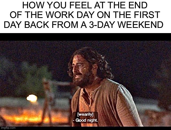 This has been the Mondayest Tuesday ever. | HOW YOU FEEL AT THE END OF THE WORK DAY ON THE FIRST DAY BACK FROM A 3-DAY WEEKEND | image tagged in blank white template,the chosen | made w/ Imgflip meme maker