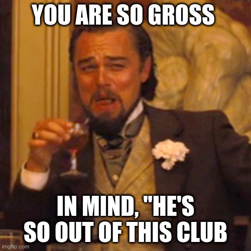 Laughing Leo | YOU ARE SO GROSS; IN MIND, "HE'S SO OUT OF THIS CLUB | image tagged in memes,laughing leo | made w/ Imgflip meme maker