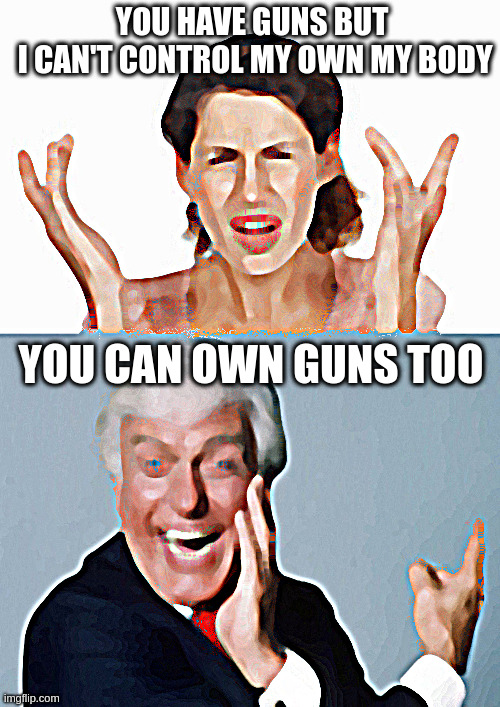 YOU HAVE GUNS BUT
 I CAN'T CONTROL MY OWN MY BODY; YOU CAN OWN GUNS TOO | image tagged in indignant,laughing dick van dyke | made w/ Imgflip meme maker