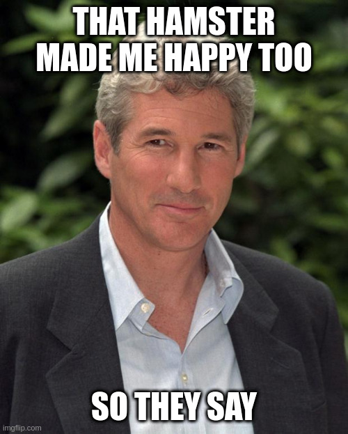 in bad taste but isnt that whats its all about |  THAT HAMSTER MADE ME HAPPY TOO; SO THEY SAY | image tagged in richard gere | made w/ Imgflip meme maker
