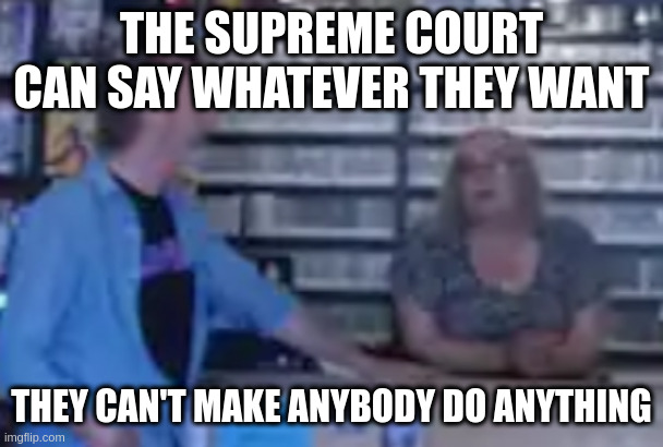 Black Dog | THE SUPREME COURT CAN SAY WHATEVER THEY WANT; THEY CAN'T MAKE ANYBODY DO ANYTHING | image tagged in black dog | made w/ Imgflip meme maker