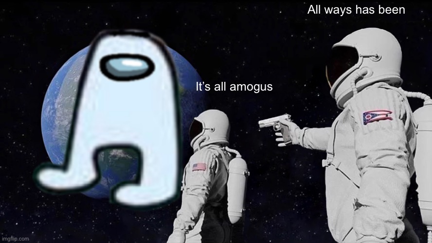 It’s all amogus | All ways has been; It’s all amogus | image tagged in amogus sussy | made w/ Imgflip meme maker