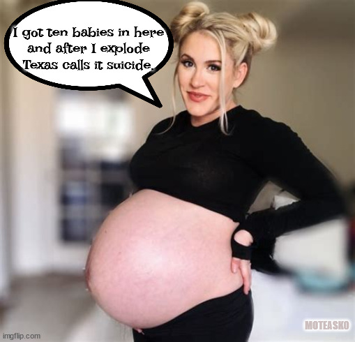 Pro-Life? | I got ten babies in here
and after I explode Texas calls it suicide. MOTEASKO | image tagged in pregnant,scotus,facists,maga,welfare | made w/ Imgflip meme maker