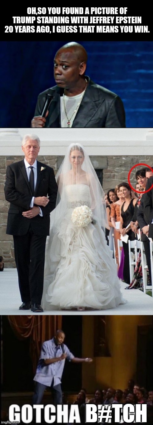 Tired of that Same old argument that | OH,SO YOU FOUND A PICTURE OF TRUMP STANDING WITH JEFFREY EPSTEIN 20 YEARS AGO, I GUESS THAT MEANS YOU WIN. B#TCH | image tagged in jeffrey epstein,bill clinton,pedophiles,hillary clinton | made w/ Imgflip meme maker