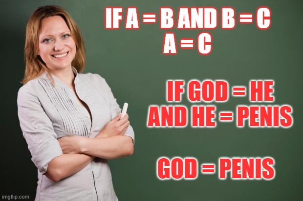 GOD = PENIS | IF A = B AND B = C
A = C; IF GOD = HE AND HE = PENIS; GOD = PENIS | image tagged in teacher meme | made w/ Imgflip meme maker