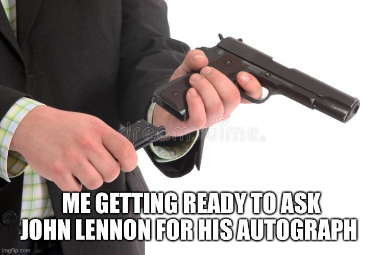 Asking for John Lennon’s Autograph | ME GETTING READY TO ASK JOHN LENNON FOR HIS AUTOGRAPH | image tagged in loading gun | made w/ Imgflip meme maker