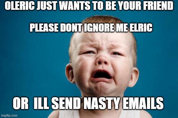 BABY CRYING | OLERIC JUST WANTS TO BE YOUR FRIEND; PLEASE DONT IGNORE ME ELRIC; OR  ILL SEND NASTY EMAILS | image tagged in baby crying | made w/ Imgflip meme maker