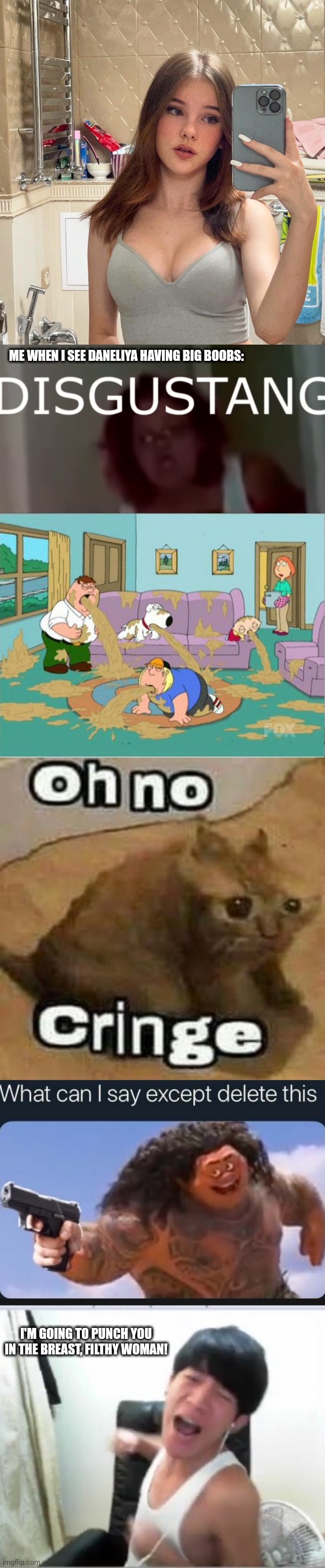 Ewwwwwww Daneliya has big boobs | ME WHEN I SEE DANELIYA HAVING BIG BOOBS:; I'M GOING TO PUNCH YOU IN THE BREAST, FILTHY WOMAN! | image tagged in disgustang,family guy puke,oh no cringe,what can i say except delete this,memes,daneliya tuleshova sucks | made w/ Imgflip meme maker