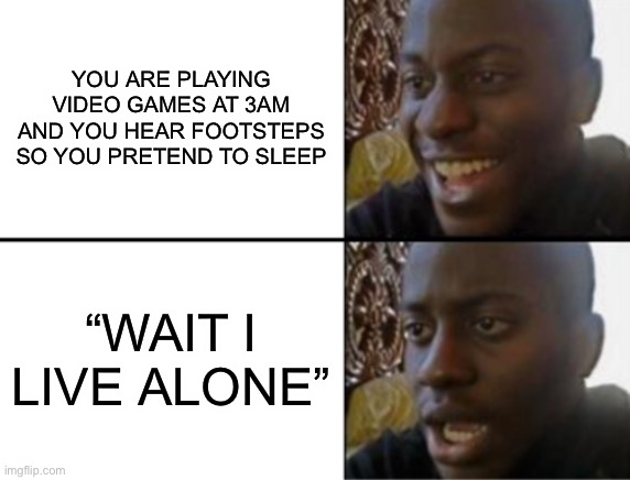 Oh shi- | YOU ARE PLAYING VIDEO GAMES AT 3AM AND YOU HEAR FOOTSTEPS SO YOU PRETEND TO SLEEP; “WAIT I LIVE ALONE” | image tagged in oh yeah oh no | made w/ Imgflip meme maker