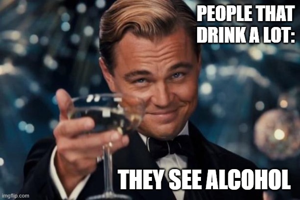 Leonardo Dicaprio Cheers Meme | PEOPLE THAT DRINK A LOT: THEY SEE ALCOHOL | image tagged in memes,leonardo dicaprio cheers | made w/ Imgflip meme maker
