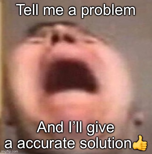. | Tell me a problem; And I’ll give a accurate solution👍 | made w/ Imgflip meme maker
