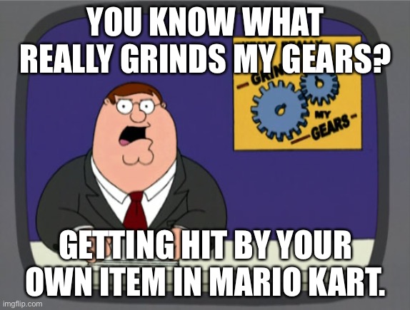 Peter Griffin News Meme |  YOU KNOW WHAT REALLY GRINDS MY GEARS? GETTING HIT BY YOUR OWN ITEM IN MARIO KART. | image tagged in memes,peter griffin news | made w/ Imgflip meme maker