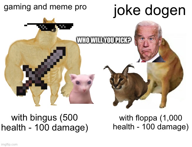 Buff Doge vs. Cheems Meme | gaming and meme pro; joke dogen; WHO WILL YOU PICK? with bingus (500 health - 100 damage); with floppa (1,000 health - 100 damage) | image tagged in memes,buff doge vs cheems | made w/ Imgflip meme maker