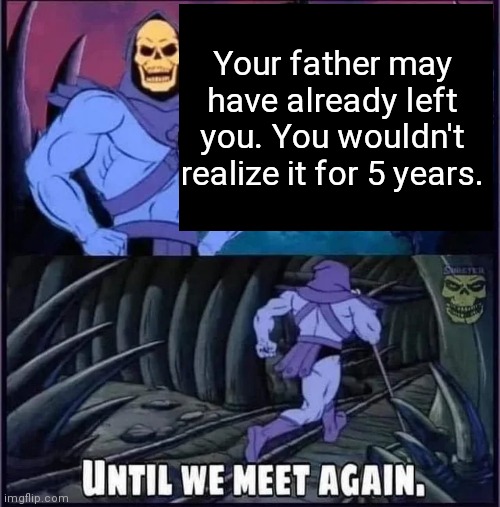 Until we meet again. | Your father may have already left you. You wouldn't realize it for 5 years. | image tagged in until we meet again | made w/ Imgflip meme maker