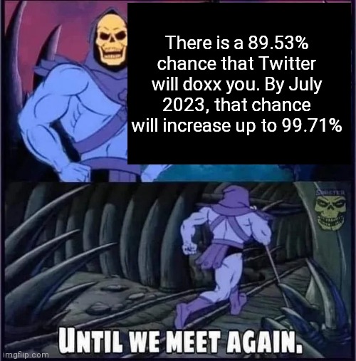 Until we meet again. | There is a 89.53% chance that Twitter will doxx you. By July 2023, that chance will increase up to 99.71% | image tagged in until we meet again | made w/ Imgflip meme maker