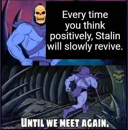 Until we meet again. | Every time you think positively, Stalin will slowly revive. | image tagged in until we meet again | made w/ Imgflip meme maker