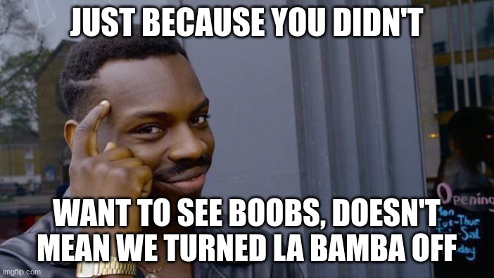 Roll Safe Think About It Meme | JUST BECAUSE YOU DIDN'T WANT TO SEE BOOBS, DOESN'T MEAN WE TURNED LA BAMBA OFF | image tagged in memes,roll safe think about it | made w/ Imgflip meme maker