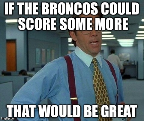 That Would Be Great | IF THE BRONCOS COULD SCORE SOME MORE THAT WOULD BE GREAT | image tagged in memes,that would be great,AdviceAnimals | made w/ Imgflip meme maker