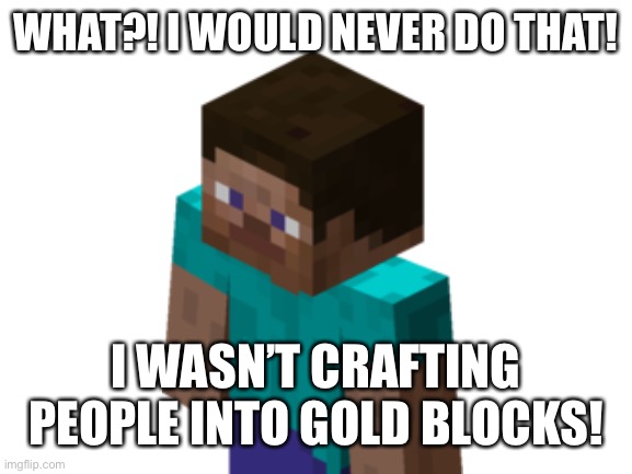 Blank White Template | WHAT?! I WOULD NEVER DO THAT! I WASN’T CRAFTING PEOPLE INTO GOLD BLOCKS! | image tagged in blank white template | made w/ Imgflip meme maker