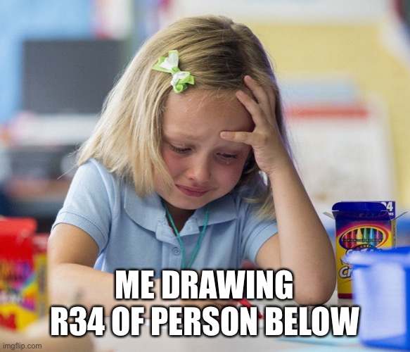 Girl crying while drawing | ME DRAWING R34 OF PERSON BELOW | image tagged in girl crying while drawing | made w/ Imgflip meme maker