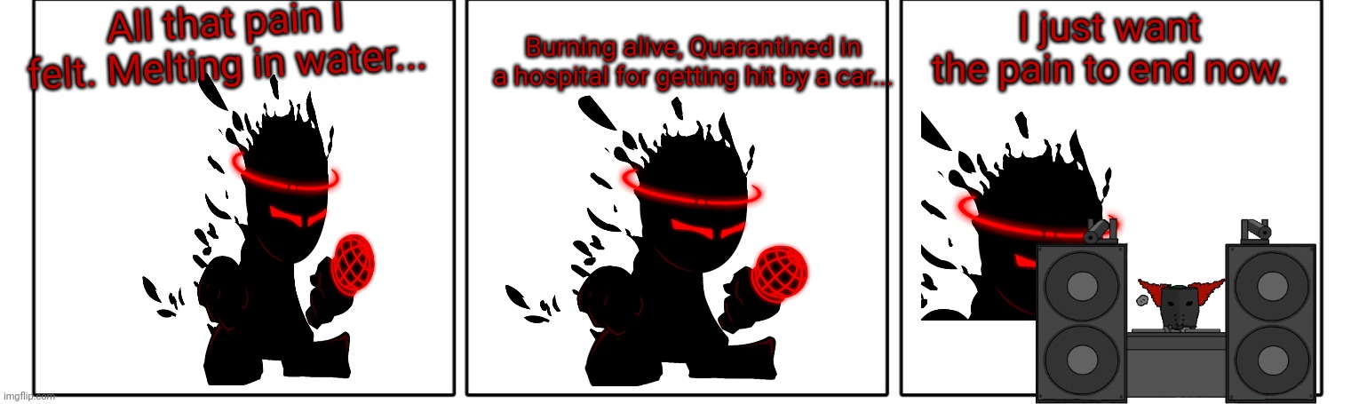Sad musique plays | All that pain I felt. Melting in water... Burning alive, Quarantined in a hospital for getting hit by a car... I just want the pain to end now. | image tagged in 1x3 comic panel blank | made w/ Imgflip meme maker