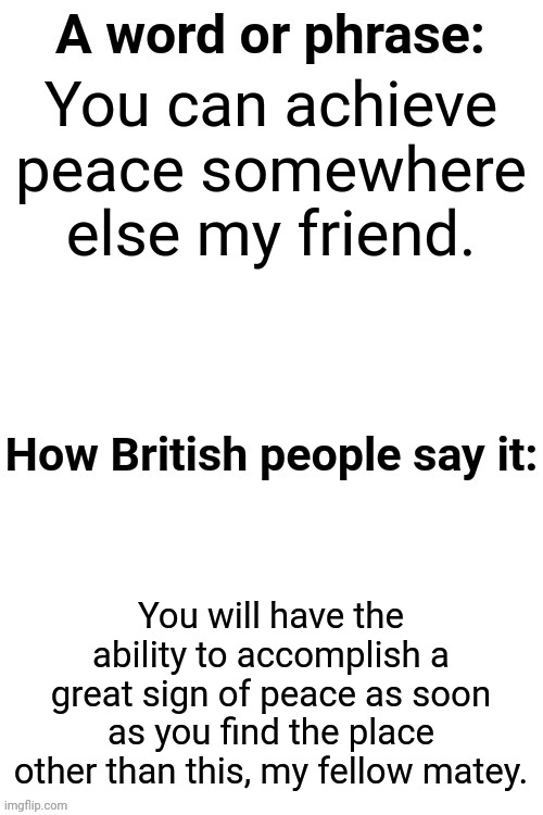 How British People Say It | You can achieve peace somewhere else my friend. You will have the ability to accomplish a great sign of peace as soon as you find the place other than this, my fellow matey. | image tagged in how british people say it | made w/ Imgflip meme maker