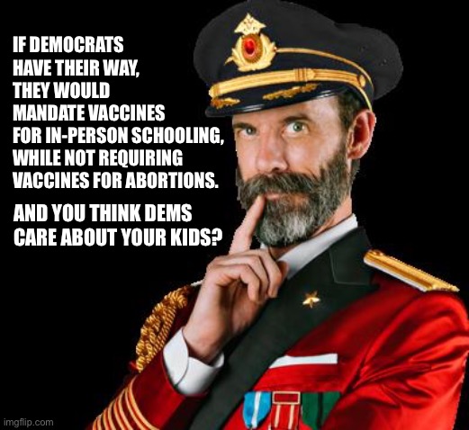 Think about this vaccine hypocrisy before you pull the lever or vote by mail | IF DEMOCRATS
HAVE THEIR WAY,
THEY WOULD
MANDATE VACCINES
FOR IN-PERSON SCHOOLING,
WHILE NOT REQUIRING
VACCINES FOR ABORTIONS. AND YOU THINK DEMS
CARE ABOUT YOUR KIDS? | image tagged in captain obvious,memes,covid vaccine,abortion,democrats,liberal logic | made w/ Imgflip meme maker