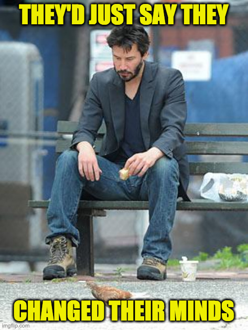 Sad Keanu | THEY'D JUST SAY THEY CHANGED THEIR MINDS | image tagged in sad keanu | made w/ Imgflip meme maker