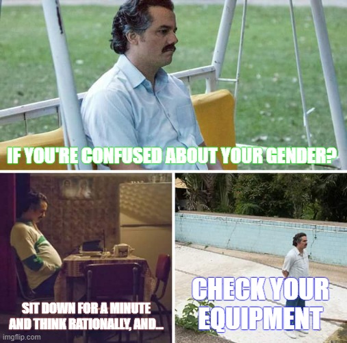 Sad Pablo Escobar Meme | IF YOU'RE CONFUSED ABOUT YOUR GENDER? SIT DOWN FOR A MINUTE AND THINK RATIONALLY, AND... CHECK YOUR EQUIPMENT | image tagged in memes,sad pablo escobar | made w/ Imgflip meme maker