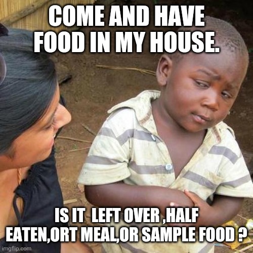 Third World Skeptical Kid | COME AND HAVE FOOD IN MY HOUSE. IS IT  LEFT OVER ,HALF EATEN,ORT MEAL,OR SAMPLE FOOD ? | image tagged in memes,third world skeptical kid | made w/ Imgflip meme maker